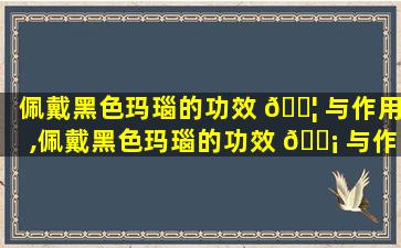 佩戴黑色玛瑙的功效 🐦 与作用,佩戴黑色玛瑙的功效 🐡 与作用是什么
